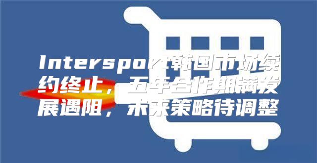 Intersport韩国市场续约终止，五年合作期满发展遇阻，未来策略待调整