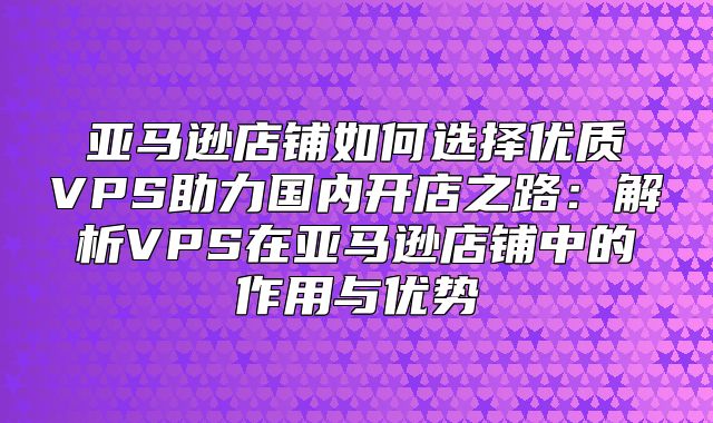 亚马逊店铺如何选择优质VPS助力国内开店之路：解析VPS在亚马逊店铺中的作用与优势
