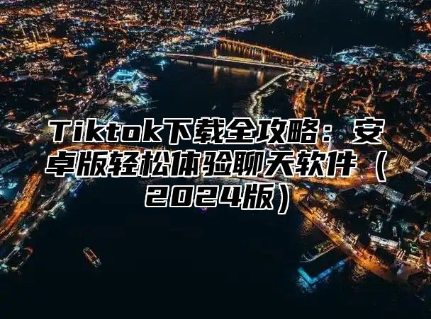 Tiktok下载全攻略：安卓版轻松体验聊天软件2025版