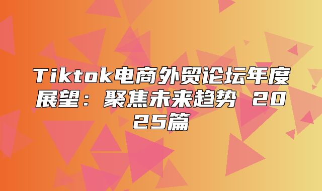 Tiktok电商外贸论坛年度展望：聚焦未来趋势 2025篇