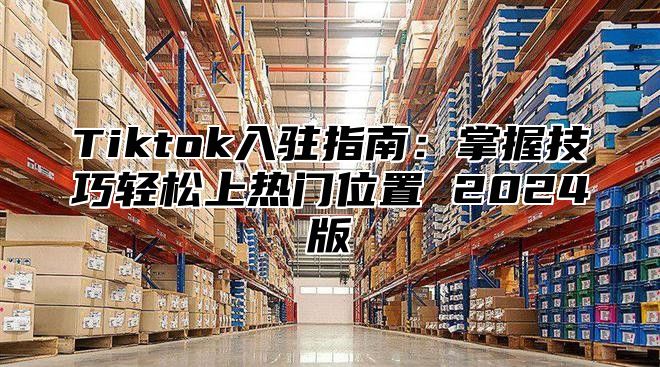 Tiktok入驻指南：掌握技巧轻松上热门位置 2025版
