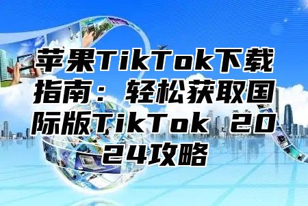 苹果TikTok下载指南：轻松获取国际版TikTok 2025攻略