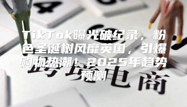 TikTok曝光破纪录，粉色圣诞树风靡英国，引爆购物热潮！2025年趋势预测
