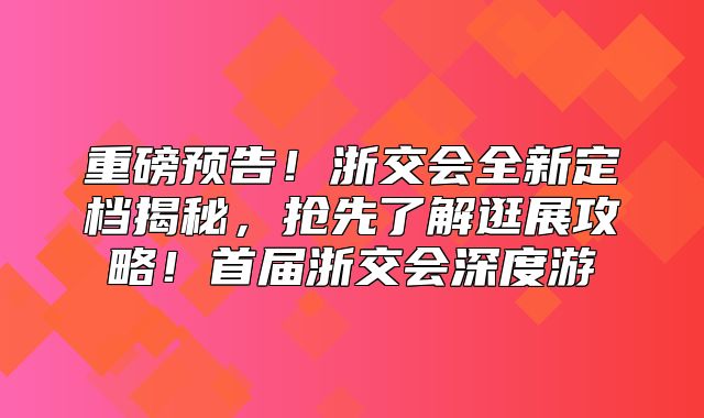 重磅预告！浙交会全新定档揭秘，抢先了解逛展攻略！首届浙交会深度游