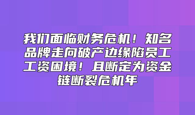 我们面临财务危机！知名品牌走向破产边缘陷员工工资困境！且断定为资金链断裂危机年