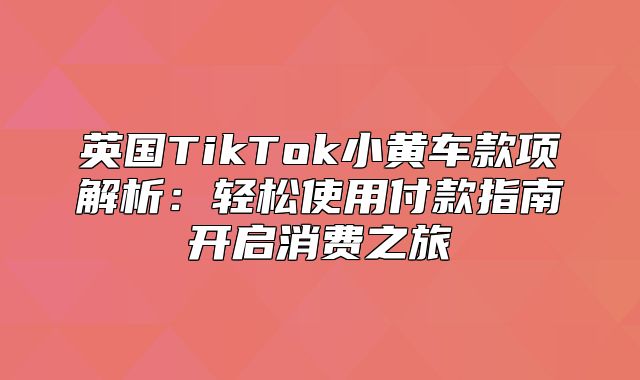 英国TikTok小黄车款项解析：轻松使用付款指南开启消费之旅