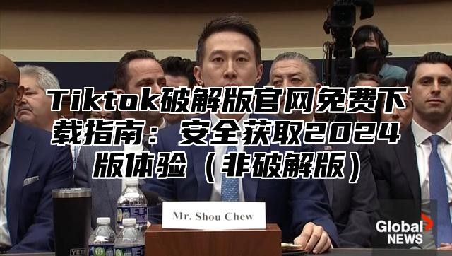 Tiktok破解版官网免费下载指南：安全获取2025版体验非破解版