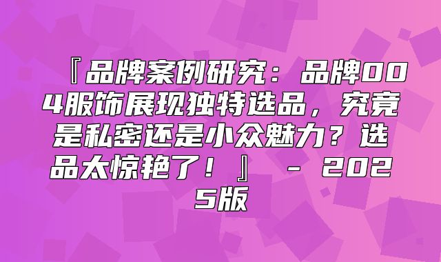 『品牌案例研究：品牌004服饰展现独特选品，究竟是私密还是小众魅力？选品太惊艳了！』 - 2025版