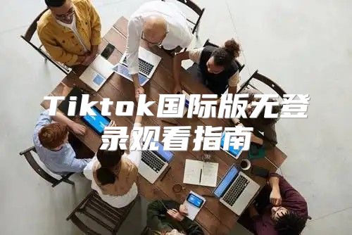 Tiktok国际版无登录观看指南