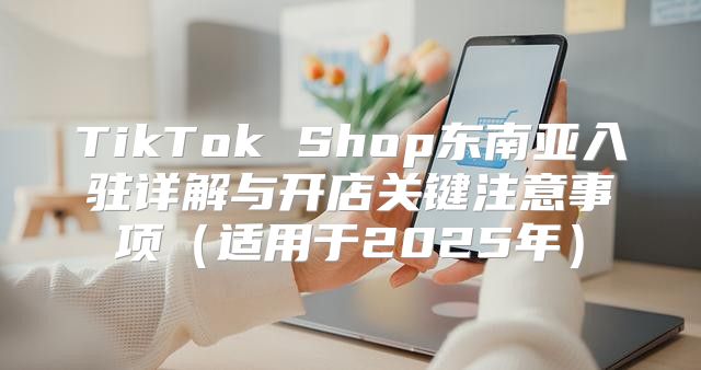 TikTok Shop东南亚入驻详解与开店关键注意事项适用于2025年