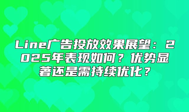 Line广告投放效果展望：2025年表现如何？优势显著还是需持续优化？