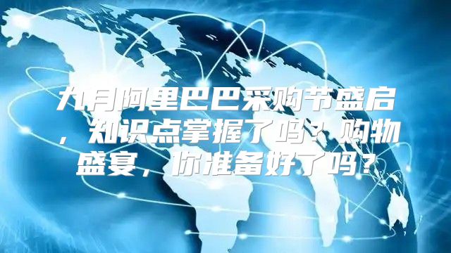九月阿里巴巴采购节盛启，知识点掌握了吗？购物盛宴，你准备好了吗？