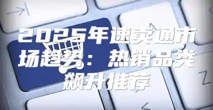 2025年速卖通市场趋势：热销品类飙升推荐