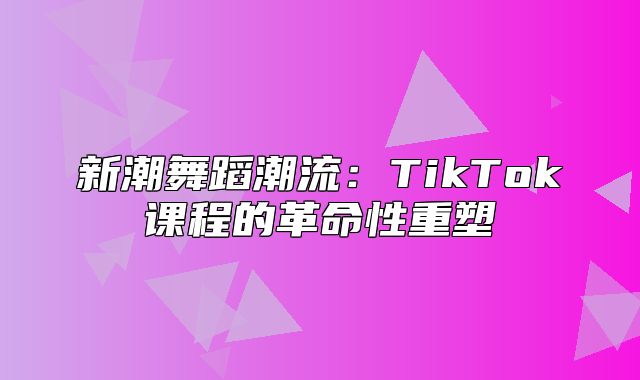 新潮舞蹈潮流：TikTok课程的革命性重塑