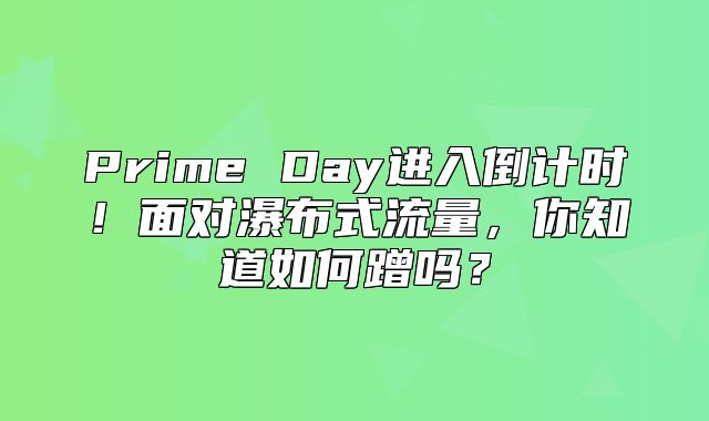 Prime Day进入倒计时！面对瀑布式流量，你知道如何蹭吗？