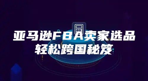 亚马逊FBA卖家选品轻松跨国秘笈