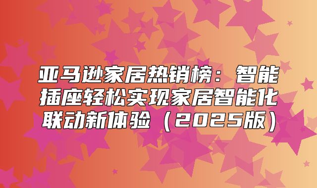 亚马逊家居热销榜：智能插座轻松实现家居智能化联动新体验2025版
