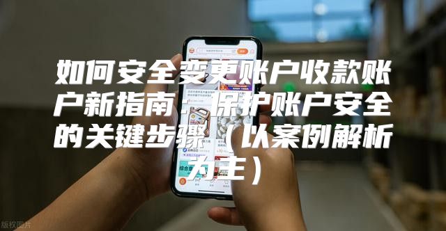 如何安全变更账户收款账户新指南：保护账户安全的关键步骤以案例解析为主