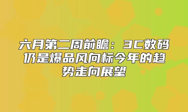 六月第二周前瞻：3C数码仍是爆品风向标今年的趋势走向展望