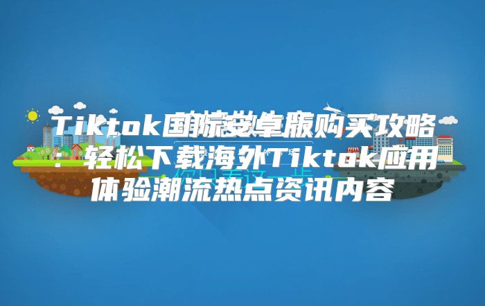 Tiktok国际安卓版购买攻略：轻松下载海外Tiktok应用体验潮流热点资讯内容