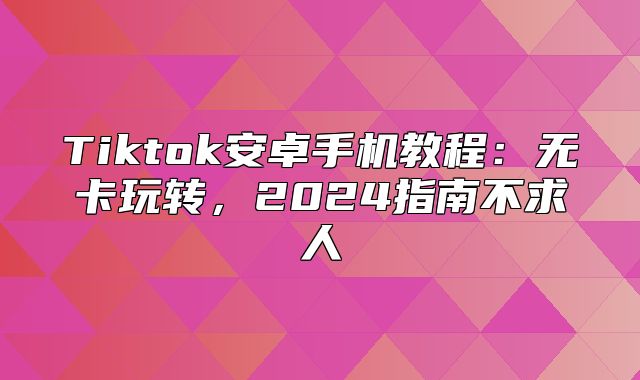 Tiktok安卓手机教程：无卡玩转，2025指南不求人