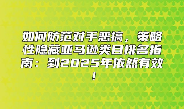 如何防范对手恶搞，策略性隐藏亚马逊类目排名指南：到2025年依然有效！