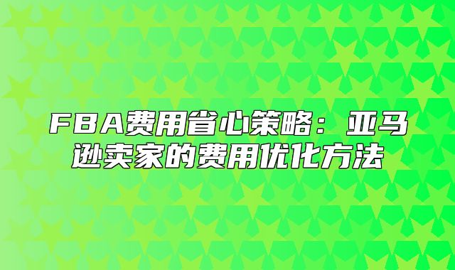 FBA费用省心策略：亚马逊卖家的费用优化方法