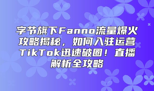 字节旗下Fanno流量爆火攻略揭秘，如何入驻运营TikTok迅速破圈！直播解析全攻略