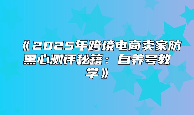 2025年跨境电商卖家防黑心测评秘籍：自养号教学