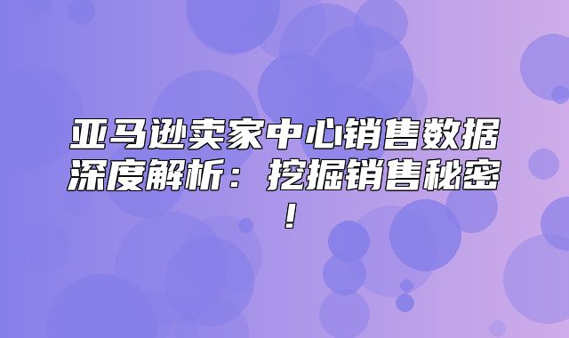 亚马逊卖家中心销售数据深度解析：挖掘销售秘密！