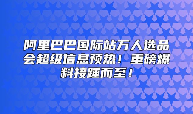 阿里巴巴国际站万人选品会超级信息预热！重磅爆料接踵而至！