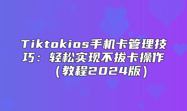 Tiktokios手机卡管理技巧：轻松实现不拔卡操作教程2025版