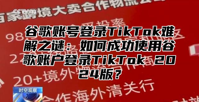 谷歌账号登录TikTok难解之谜：如何成功使用谷歌账户登录TikTok 2025版？