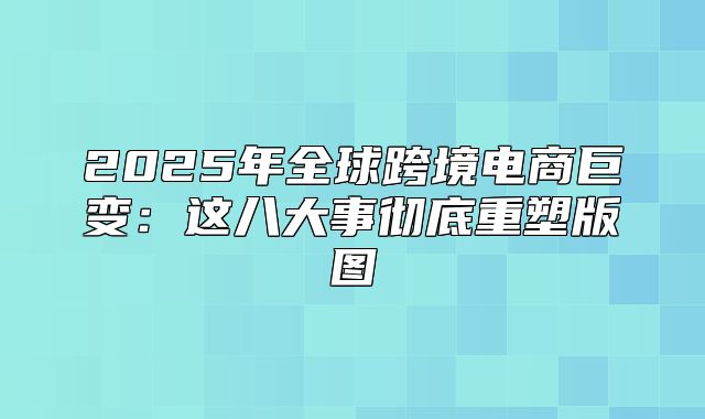2025年全球跨境电商巨变：这八大事彻底重塑版图