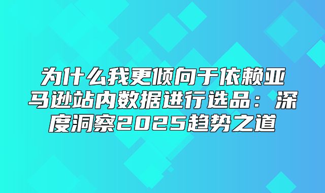 为什么我更倾向于依赖亚马逊站内数据进行选品：深度洞察2025趋势之道