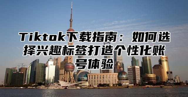 Tiktok下载指南：如何选择兴趣标签打造个性化账号体验