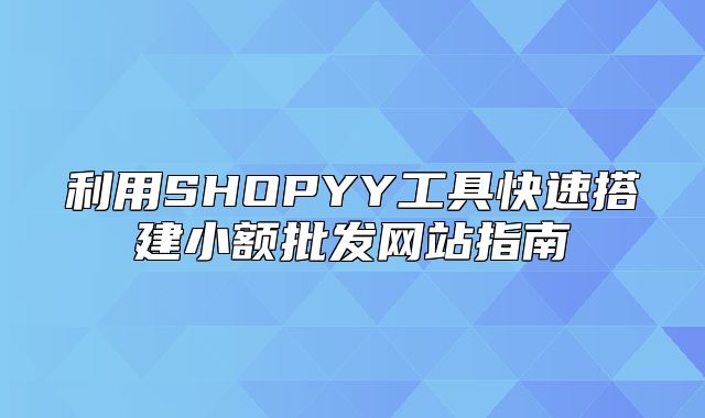 利用SHOPYY工具快速搭建小额批发网站指南