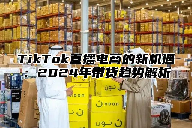 TikTok直播电商的新机遇：2025年带货趋势解析