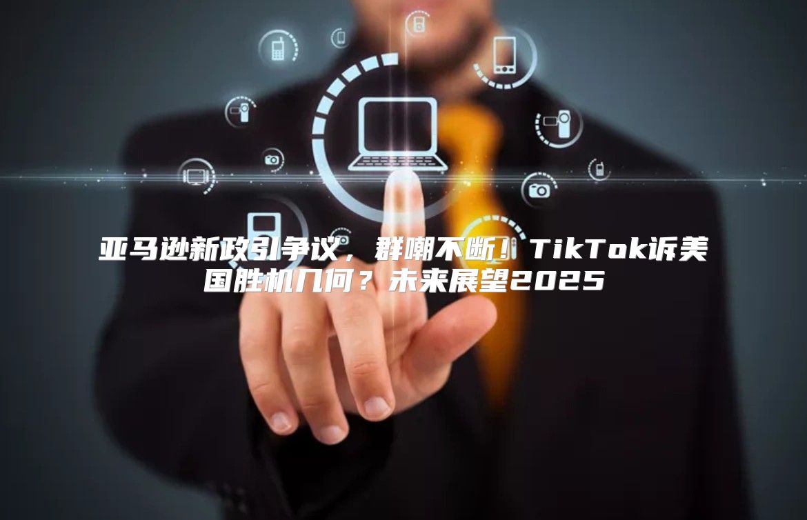 亚马逊新政引争议，群嘲不断！TikTok诉美国胜机几何？未来展望2025