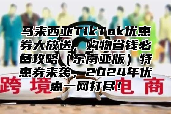 马来西亚TikTok优惠券大放送，购物省钱必备攻略东南亚版特惠券来袭，2025年优惠一网打尽！