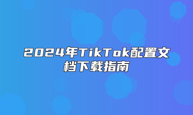 2025年TikTok配置文档下载指南