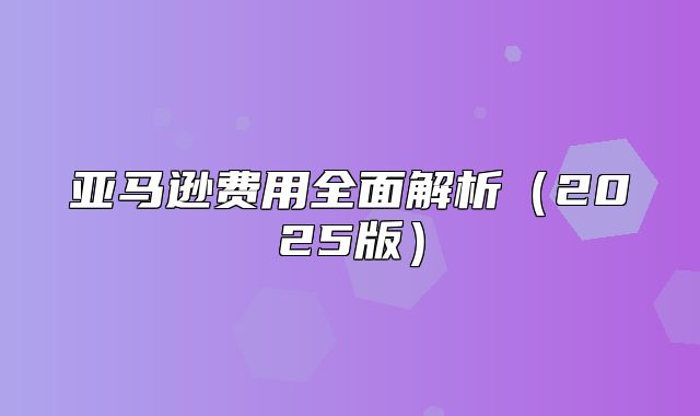 亚马逊费用全面解析2025版