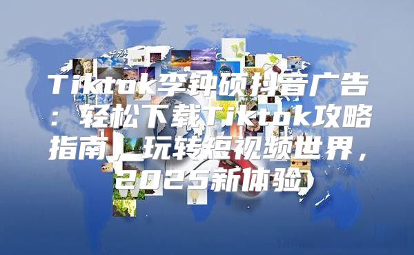 Tiktok李钟硕抖音广告：轻松下载Tiktok攻略指南，玩转短视频世界，2025新体验