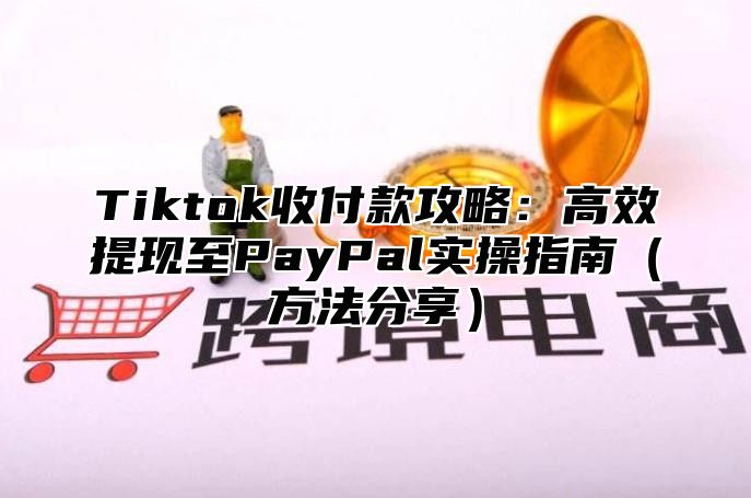 Tiktok收付款攻略：高效提现至PayPal实操指南方法分享