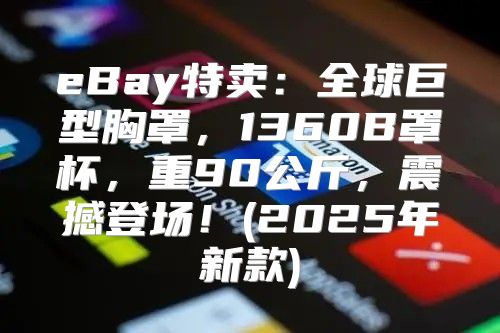 eBay特卖：全球巨型胸罩，1360B罩杯，重90公斤，震撼登场！(2025年新款)