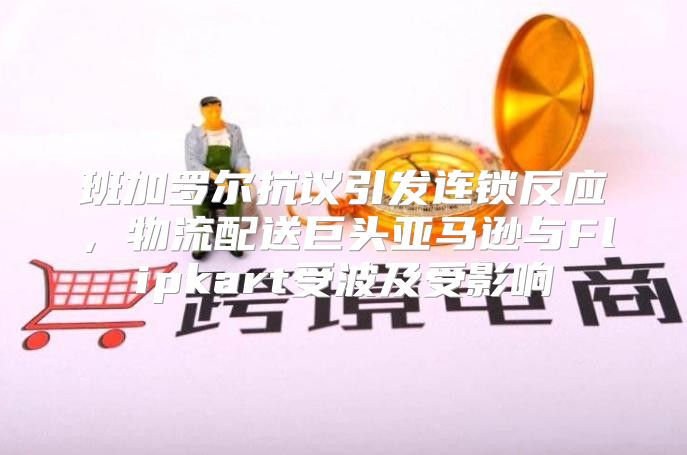 班加罗尔抗议引发连锁反应，物流配送巨头亚马逊与Flipkart受波及受影响