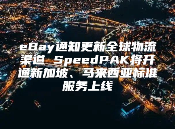 eBay通知更新全球物流渠道 SpeedPAK将开通新加坡、马来西亚标准服务上线