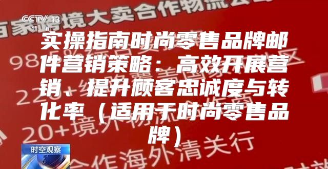 实操指南时尚零售品牌邮件营销策略：高效开展营销、提升顾客忠诚度与转化率适用于时尚零售品牌