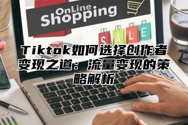 Tiktok如何选择创作者变现之道：流量变现的策略解析