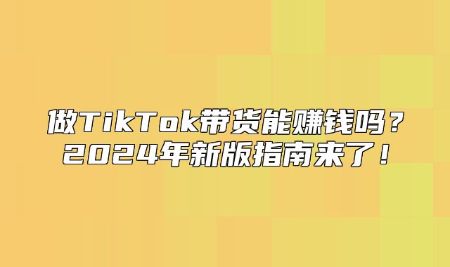 做TikTok带货能赚钱吗？2025年新版指南来了！